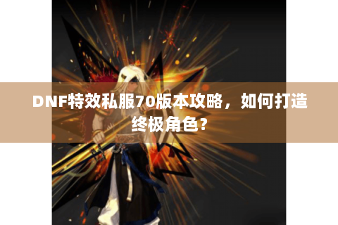 DNF特效私服70版本攻略，如何打造终极角色？