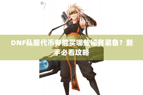 DNF私服代币券能买哪些稀有装备？新手必看攻略
