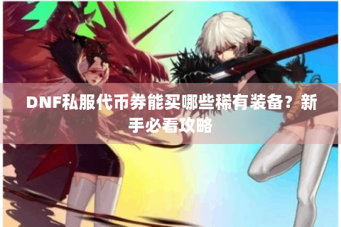 DNF私服代币券能买哪些稀有装备？新手必看攻略