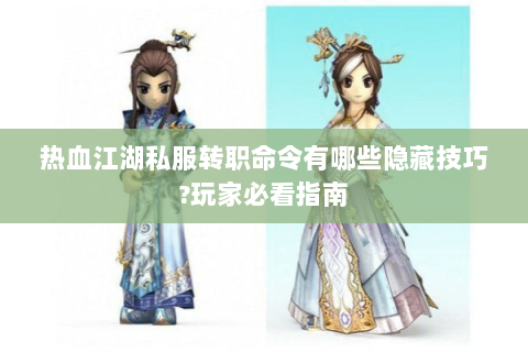 热血江湖私服转职命令有哪些隐藏技巧?玩家必看指南