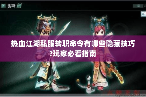 热血江湖私服转职命令有哪些隐藏技巧?玩家必看指南