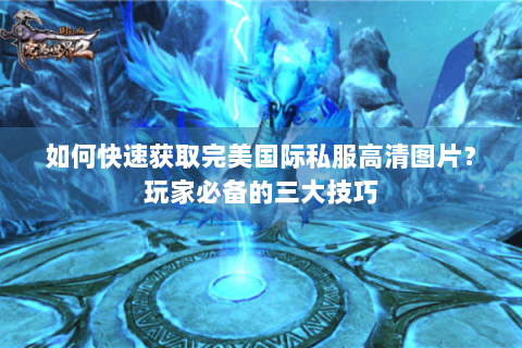 如何快速获取完美国际私服高清图片？玩家必备的三大技巧