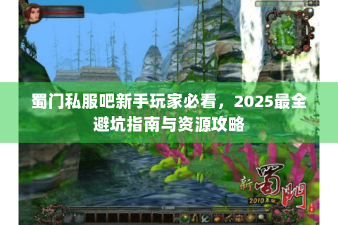 蜀门私服吧新手玩家必看，2025最全避坑指南与资源攻略