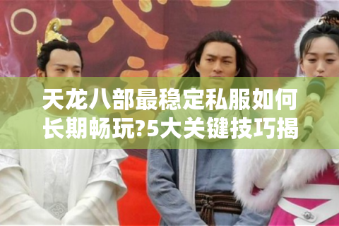 天龙八部最稳定私服如何长期畅玩?5大关键技巧揭秘