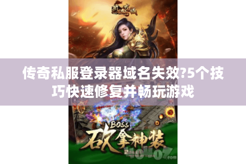 传奇私服登录器域名失效?5个技巧快速修复并畅玩游戏