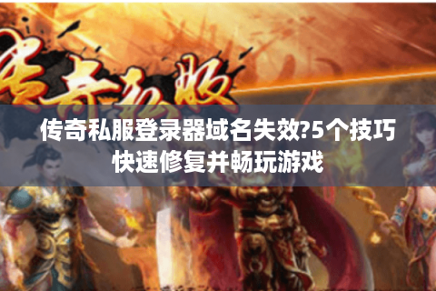 传奇私服登录器域名失效?5个技巧快速修复并畅玩游戏