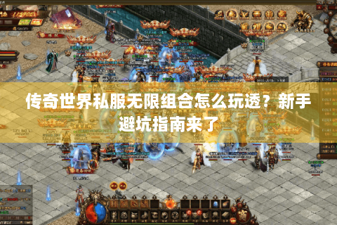 传奇世界私服无限组合怎么玩透？新手避坑指南来了