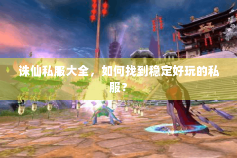 诛仙私服大全，如何找到稳定好玩的私服？