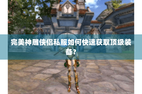 完美神雕侠侣私服如何快速获取顶级装备？