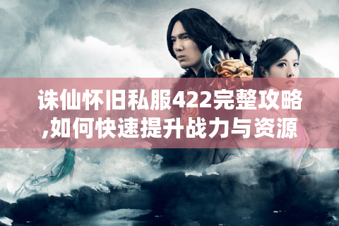 诛仙怀旧私服422完整攻略,如何快速提升战力与资源获取?