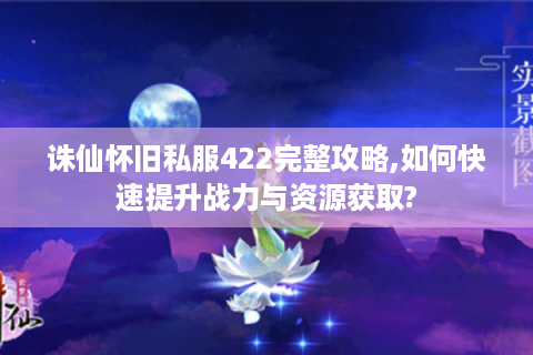 诛仙怀旧私服422完整攻略,如何快速提升战力与资源获取?