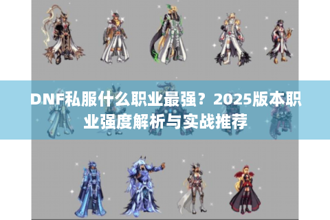 DNF私服什么职业最强？2025版本职业强度解析与实战推荐