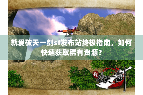 就爱破天一剑sf发布站终极指南，如何快速获取稀有资源？