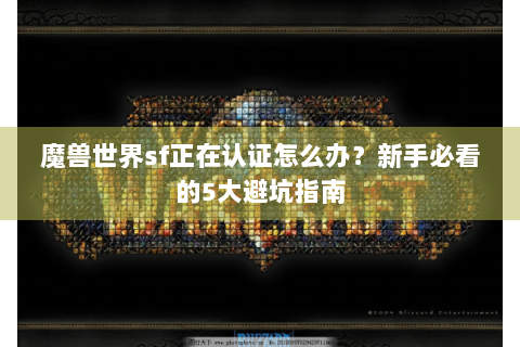 魔兽世界sf正在认证怎么办？新手必看的5大避坑指南