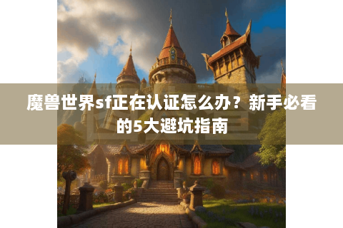 魔兽世界sf正在认证怎么办？新手必看的5大避坑指南