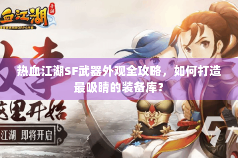 热血江湖SF武器外观全攻略，如何打造最吸睛的装备库？