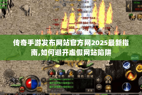 传奇手游发布网站官方网2025最新指南,如何避开虚假网站陷阱