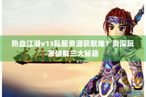 热血江湖v13私服资源获取难？资深玩家破解三大秘籍