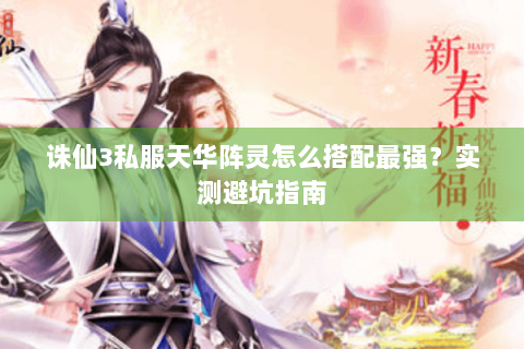 诛仙3私服天华阵灵怎么搭配最强？实测避坑指南