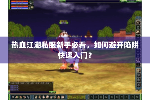 热血江湖私服新手必看，如何避开陷阱快速入门？