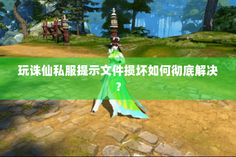玩诛仙私服提示文件损坏如何彻底解决？
