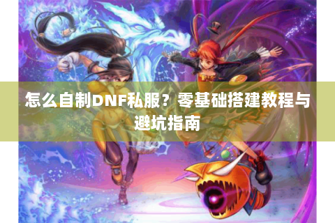 怎么自制DNF私服？零基础搭建教程与避坑指南