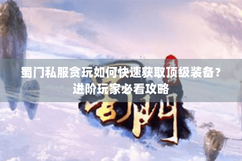 蜀门私服贪玩如何快速获取顶级装备？进阶玩家必看攻略