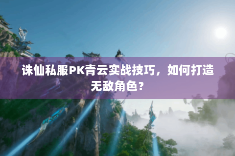 诛仙私服PK青云实战技巧，如何打造无敌角色？