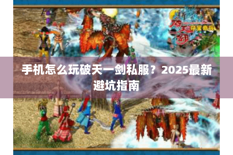 手机怎么玩破天一剑私服？2025最新避坑指南
