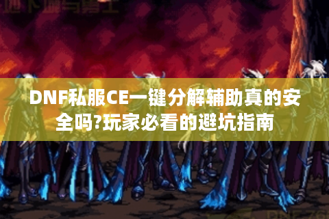 DNF私服CE一键分解辅助真的安全吗?玩家必看的避坑指南