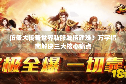 仿盛大传奇世界私服发搭建难？万字指南解决三大核心痛点