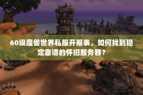 60级魔兽世界私服开服表，如何找到稳定靠谱的怀旧服务器？