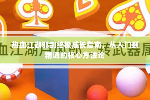 热血江湖邪剑终极成长指南，从入门到精通的核心方法论
