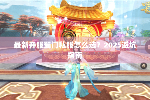 最新开服蜀门私服怎么选？2025避坑指南