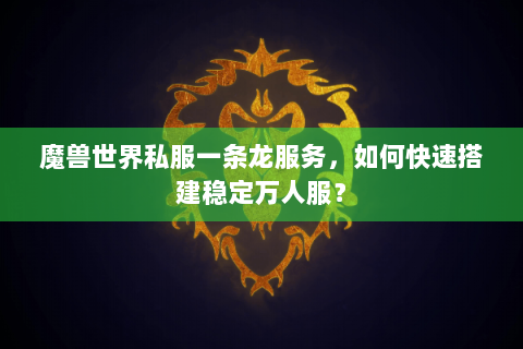 魔兽世界私服一条龙服务，如何快速搭建稳定万人服？
