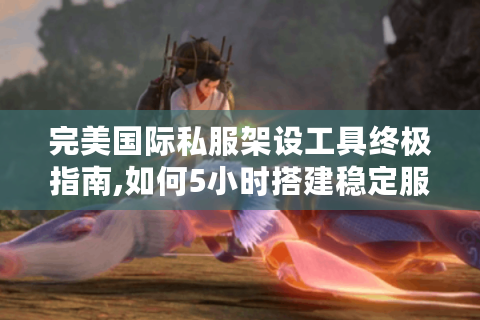 完美国际私服架设工具终极指南,如何5小时搭建稳定服务器?