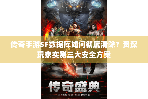 传奇手游SF数据库如何彻底清除？资深玩家实测三大安全方案