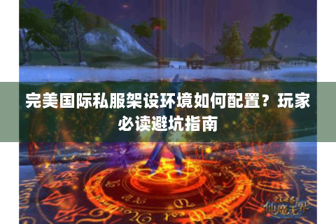 完美国际私服架设环境如何配置？玩家必读避坑指南