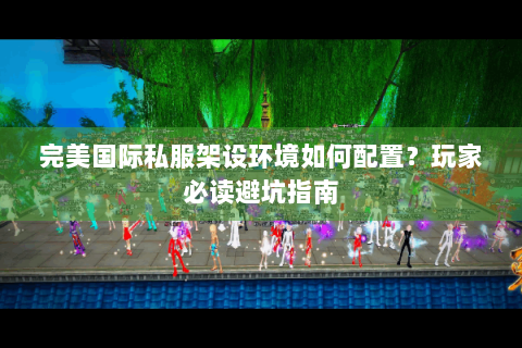 完美国际私服架设环境如何配置？玩家必读避坑指南