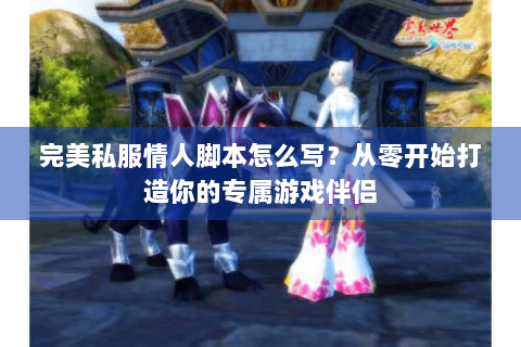 完美私服情人脚本怎么写？从零开始打造你的专属游戏伴侣