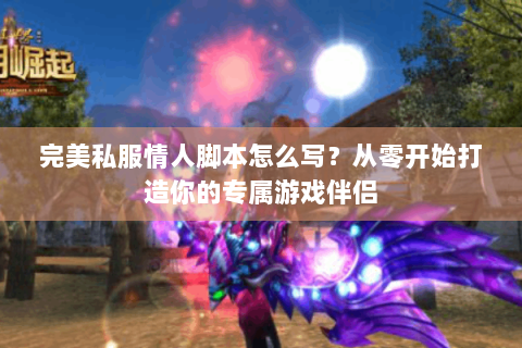 完美私服情人脚本怎么写？从零开始打造你的专属游戏伴侣