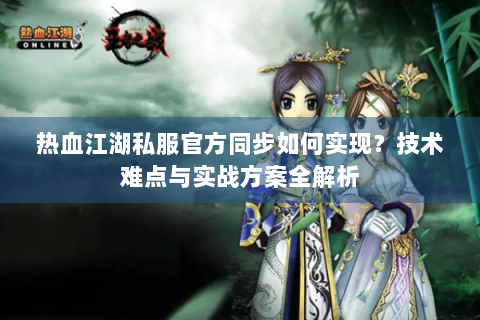 热血江湖私服官方同步如何实现？技术难点与实战方案全解析