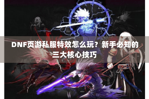 DNF页游私服特效怎么玩？新手必知的三大核心技巧