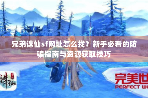 兄弟诛仙sf网址怎么找？新手必看的防骗指南与资源获取技巧