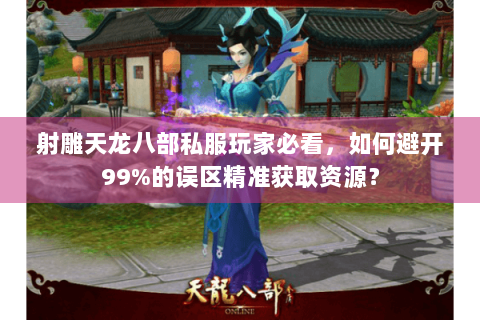 射雕天龙八部私服玩家必看，如何避开99%的误区精准获取资源？
