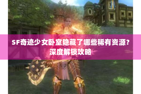SF奇迹少女卧室隐藏了哪些稀有资源？深度解锁攻略
