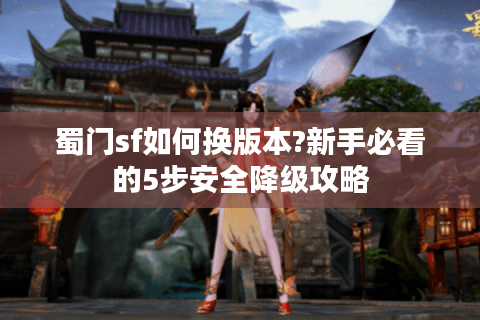 蜀门sf如何换版本?新手必看的5步安全降级攻略