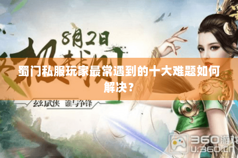 蜀门私服玩家最常遇到的十大难题如何解决？
