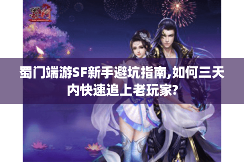 蜀门端游SF新手避坑指南,如何三天内快速追上老玩家?