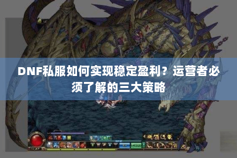 DNF私服如何实现稳定盈利？运营者必须了解的三大策略